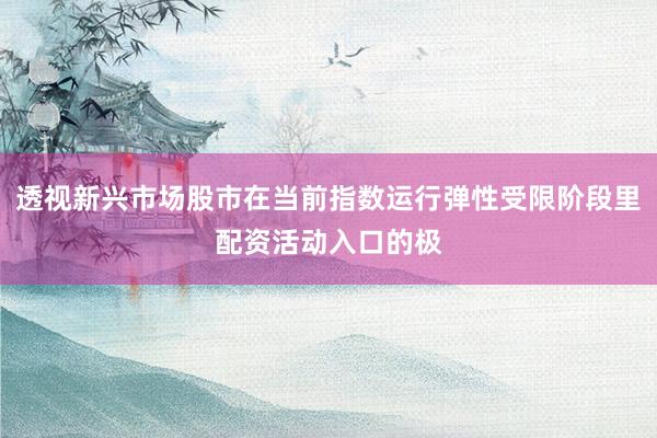 透视新兴市场股市在当前指数运行弹性受限阶段里配资活动入口的极