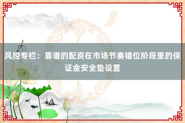 风控专栏：靠谱的配资在市场节奏错位阶段里的保证金安全垫设置