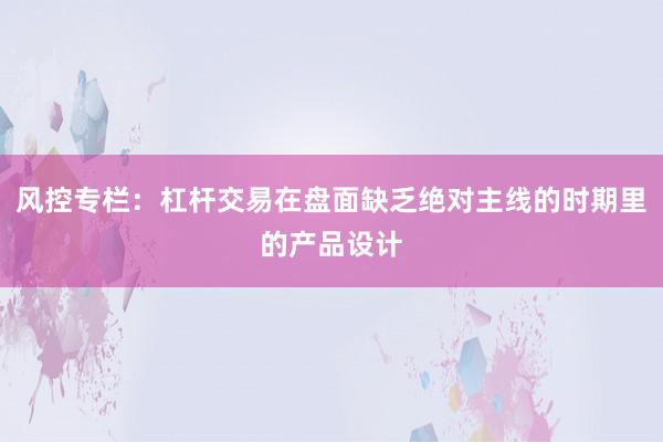 风控专栏：杠杆交易在盘面缺乏绝对主线的时期里的产品设计