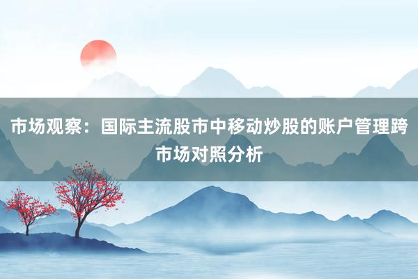 市场观察：国际主流股市中移动炒股的账户管理跨市场对照分析