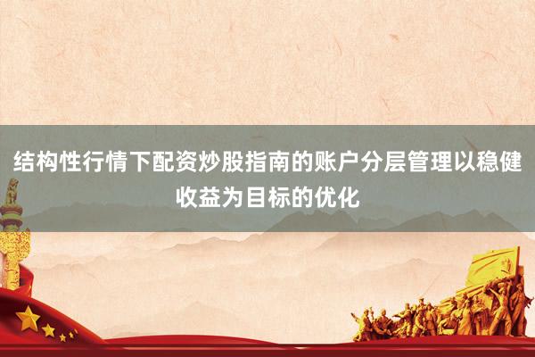 结构性行情下配资炒股指南的账户分层管理以稳健收益为目标的优化