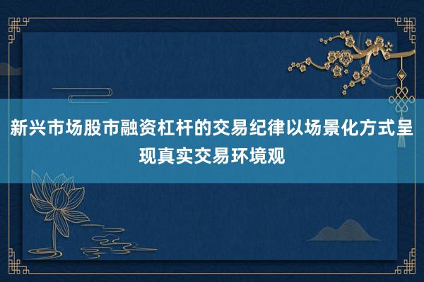新兴市场股市融资杠杆的交易纪律以场景化方式呈现真实交易环境观