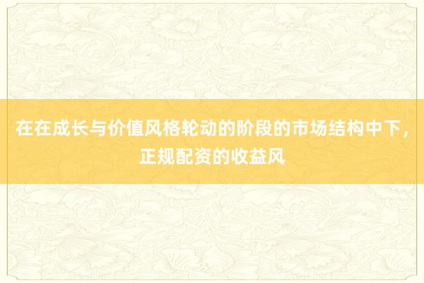 在在成长与价值风格轮动的阶段的市场结构中下，正规配资的收益风