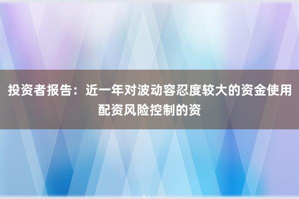 投资者报告：近一年对波动容忍度较大的资金使用配资风险控制的资