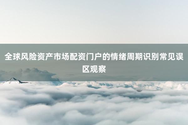 全球风险资产市场配资门户的情绪周期识别常见误区观察