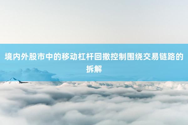 境内外股市中的移动杠杆回撤控制围绕交易链路的拆解