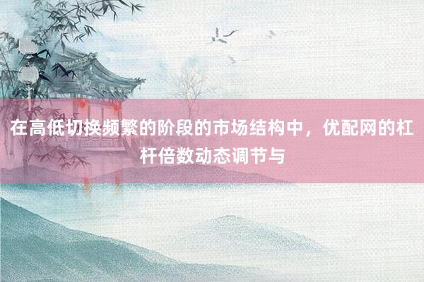 在高低切换频繁的阶段的市场结构中，优配网的杠杆倍数动态调节与