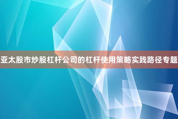 亚太股市炒股杠杆公司的杠杆使用策略实践路径专题
