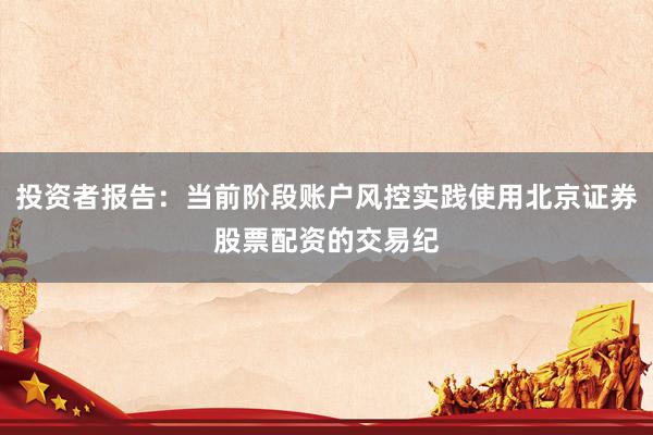 投资者报告：当前阶段账户风控实践使用北京证券股票配资的交易纪