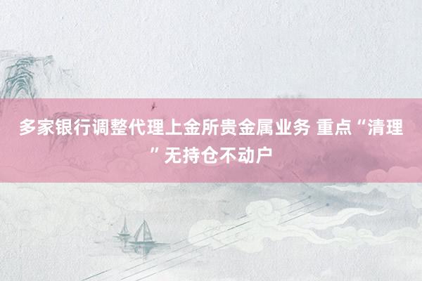 多家银行调整代理上金所贵金属业务 重点“清理”无持仓不动户