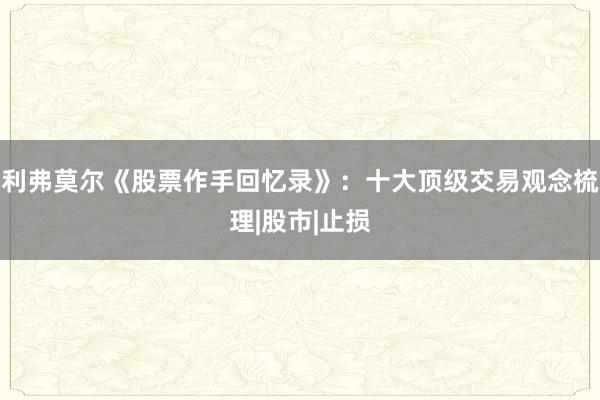 利弗莫尔《股票作手回忆录》：十大顶级交易观念梳理|股市|止损