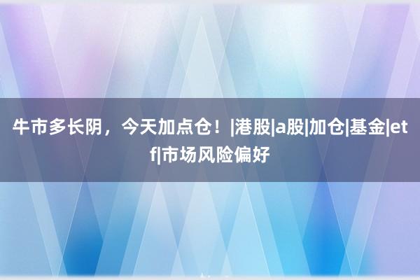 牛市多长阴，今天加点仓！|港股|a股|加仓|基金|etf|市场风险偏好