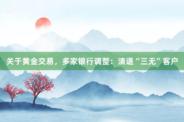 关于黄金交易，多家银行调整：清退“三无”客户