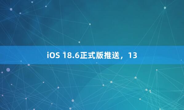 iOS 18.6正式版推送，13
