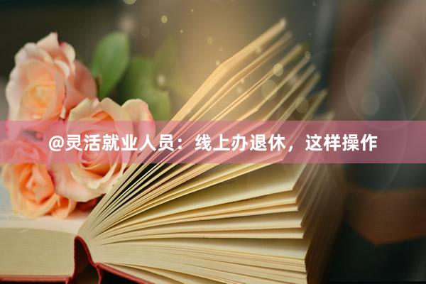 @灵活就业人员：线上办退休，这样操作