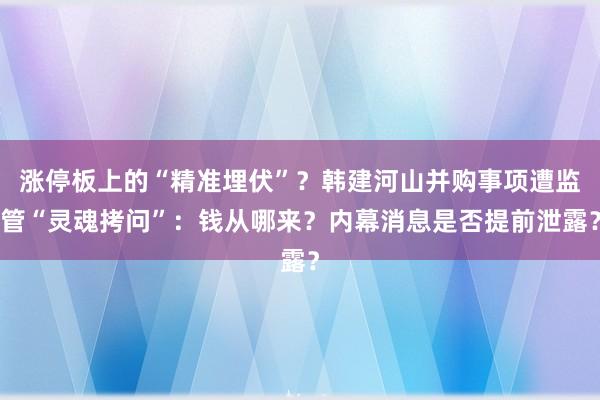 涨停板上的“精准埋伏”？韩建河山并购事项遭监管“灵魂拷问”：钱从哪来？内幕消息是否提前泄露？