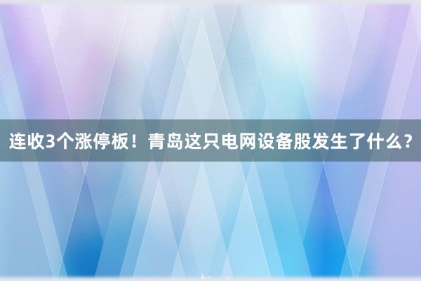 连收3个涨停板！青岛这只电网设备股发生了什么？