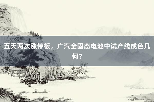 五天两次涨停板，广汽全固态电池中试产线成色几何？