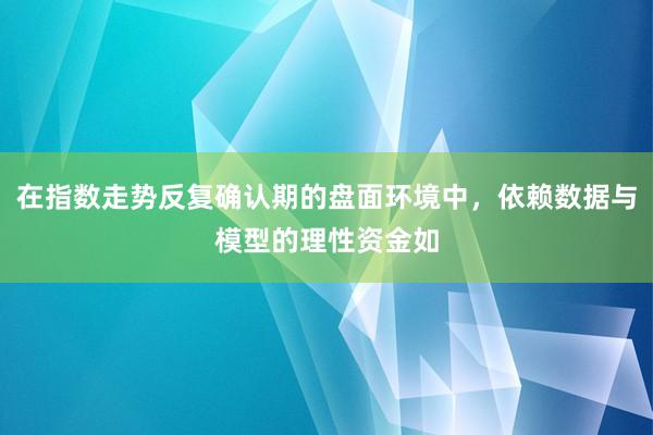 在指数走势反复确认期的盘面环境中，依赖数据与模型的理性资金如