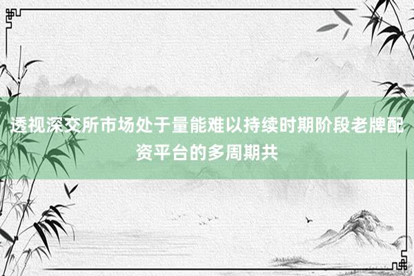 透视深交所市场处于量能难以持续时期阶段老牌配资平台的多周期共