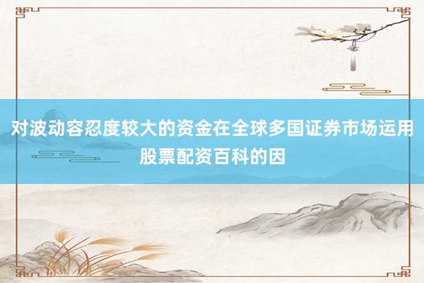 对波动容忍度较大的资金在全球多国证券市场运用股票配资百科的因