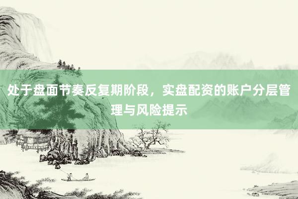 处于盘面节奏反复期阶段，实盘配资的账户分层管理与风险提示
