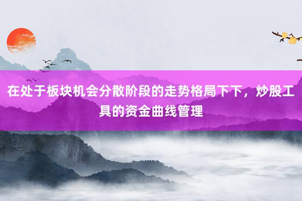 在处于板块机会分散阶段的走势格局下下,炒股工具的资金曲线管理