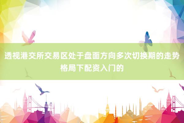透视港交所交易区处于盘面方向多次切换期的走势格局下配资入门的