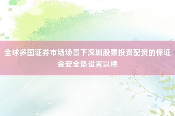 全球多国证券市场场景下深圳股票投资配资的保证金安全垫设置以稳