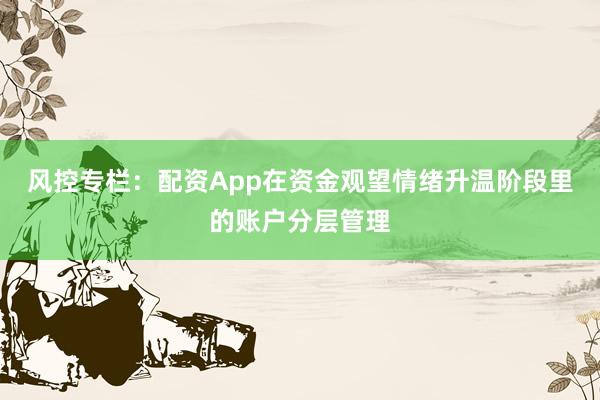 风控专栏：配资App在资金观望情绪升温阶段里的账户分层管理