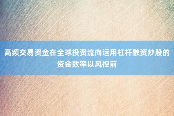 高频交易资金在全球投资流向运用杠杆融资炒股的资金效率以风控前