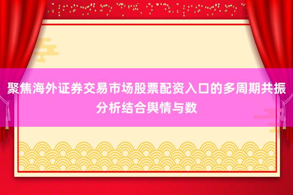 聚焦海外证券交易市场股票配资入口的多周期共振分析结合舆情与数