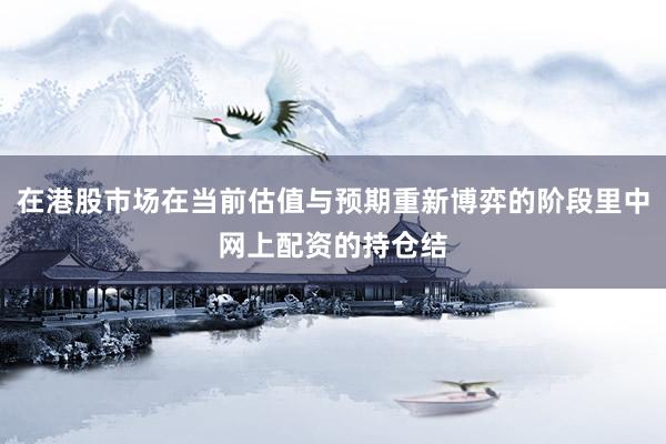 在港股市场在当前估值与预期重新博弈的阶段里中网上配资的持仓结
