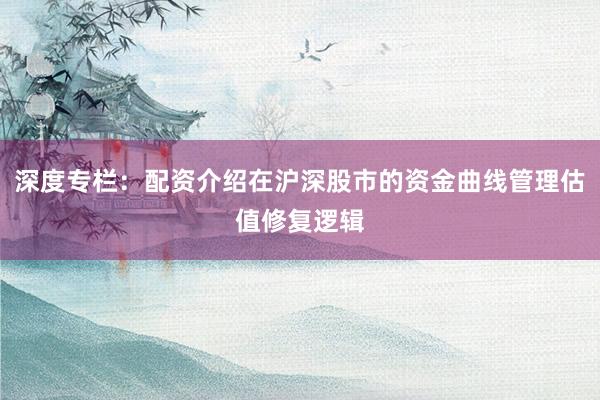 深度专栏：配资介绍在沪深股市的资金曲线管理估值修复逻辑
