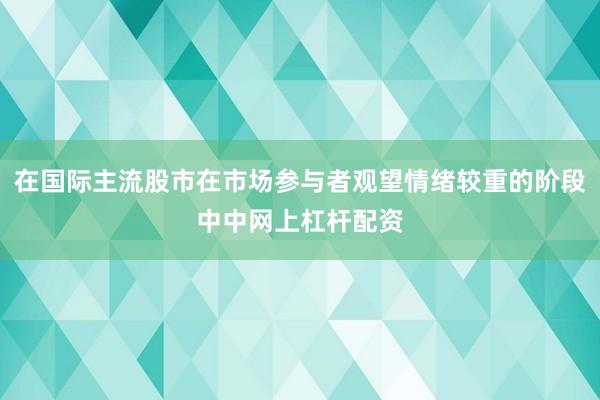 在国际主流股市在市场参与者观望情绪较重的阶段中中网上杠杆配资