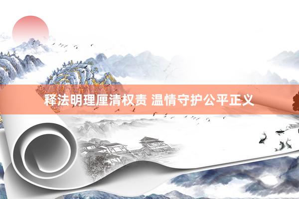 释法明理厘清权责 温情守护公平正义