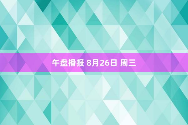 午盘播报 8月26日 周三
