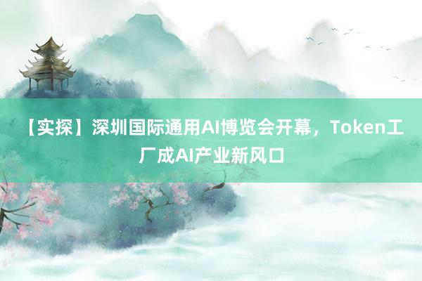 【实探】深圳国际通用AI博览会开幕，Token工厂成AI产业新风口