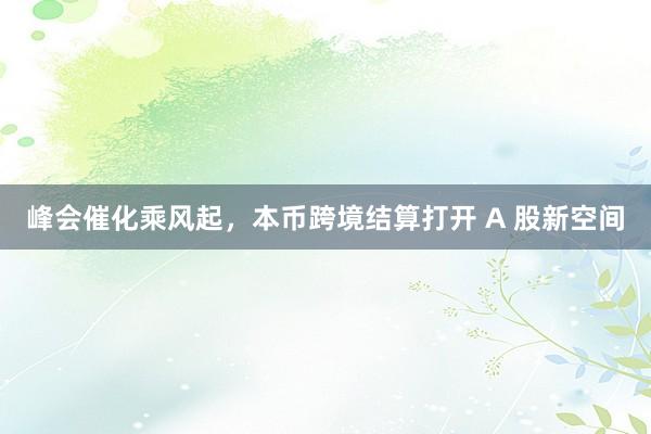 峰会催化乘风起，本币跨境结算打开 A 股新空间
