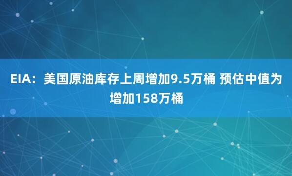 EIA：美国原油库存上周增加9.5万桶 预估中值为增加158万桶