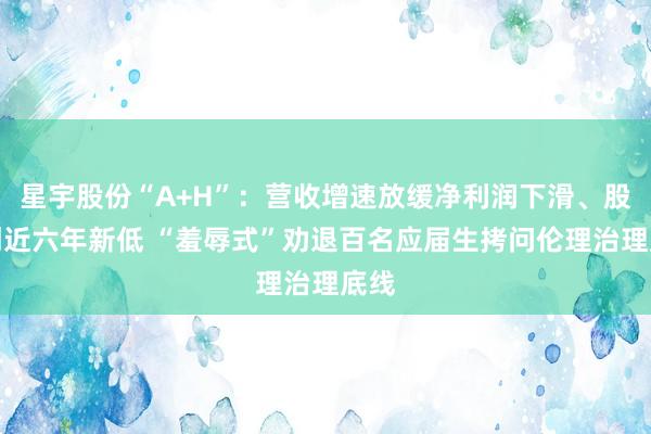 星宇股份“A+H”：营收增速放缓净利润下滑、股价创近六年新低 “羞辱式”劝退百名应届生拷问伦理治理底线