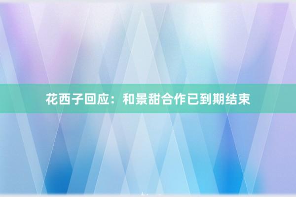 花西子回应：和景甜合作已到期结束