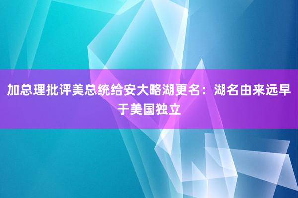 加总理批评美总统给安大略湖更名：湖名由来远早于美国独立