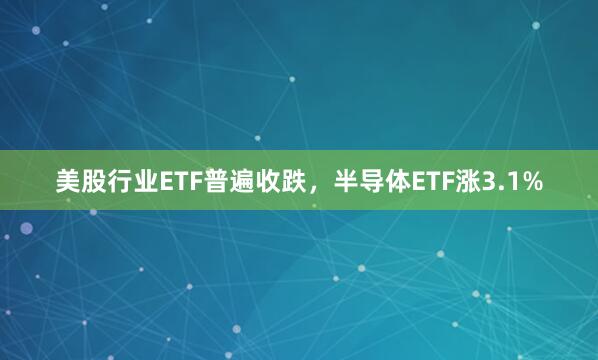 美股行业ETF普遍收跌，半导体ETF涨3.1%