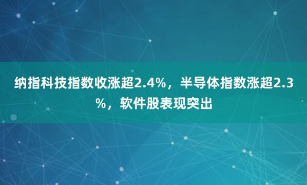 纳指科技指数收涨超2.4%，半导体指数涨超2.3%，软件股表现突出