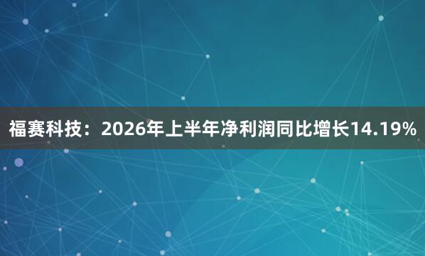 福赛科技：2026年上半年净利润同比增长14.19%