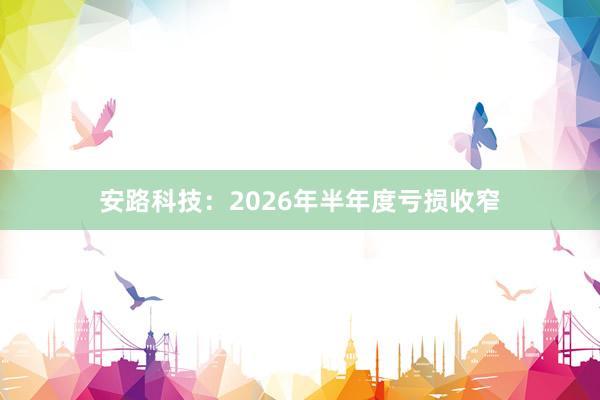 安路科技：2026年半年度亏损收窄