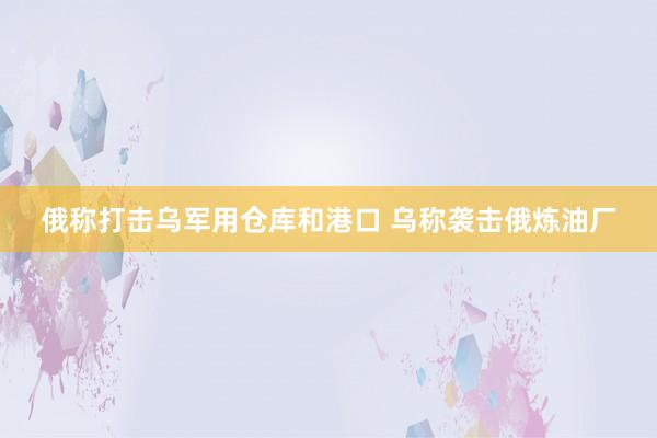 俄称打击乌军用仓库和港口 乌称袭击俄炼油厂