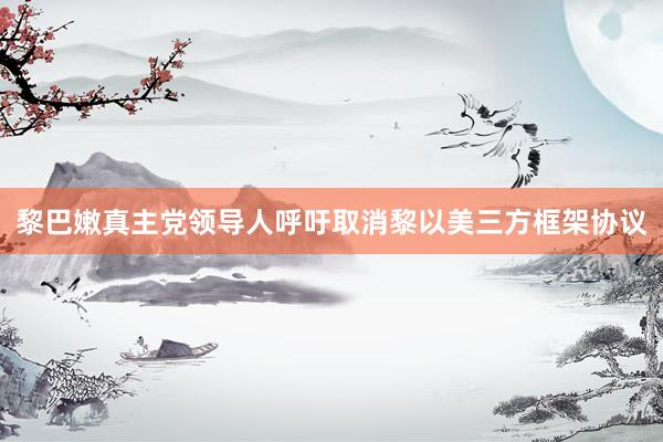 黎巴嫩真主党领导人呼吁取消黎以美三方框架协议