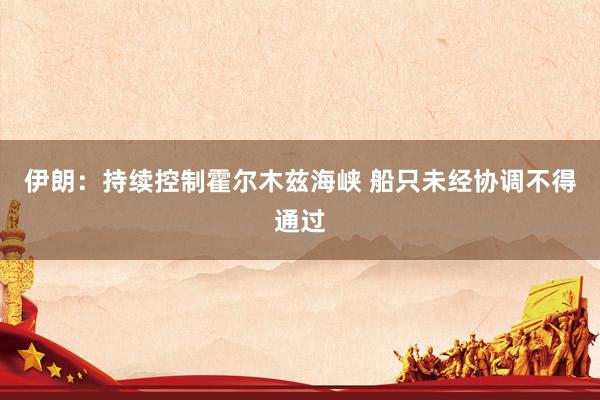 伊朗：持续控制霍尔木兹海峡 船只未经协调不得通过